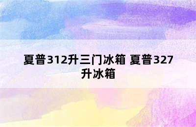 夏普312升三门冰箱 夏普327升冰箱